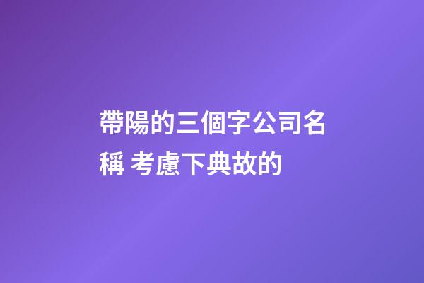 帶陽的三個字公司名稱 考慮下典故的-第1張-公司起名-玄機派
